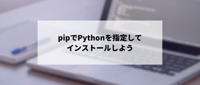 ・pipでPythonを指定してインストールしよう